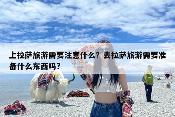 上拉萨旅游需要注意什么？去拉萨旅游需要准备什么东西吗?