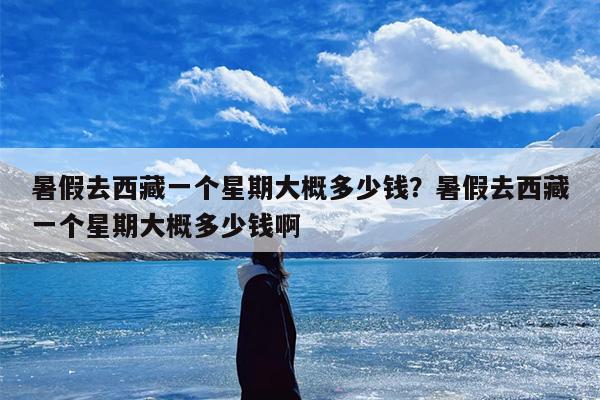 暑假去西藏一个星期大概多少钱？暑假去西藏一个星期大概多少钱啊