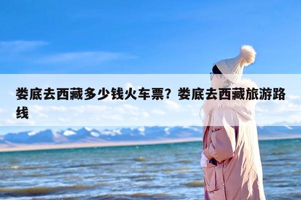 娄底去西藏多少钱火车票？娄底去西藏旅游路线