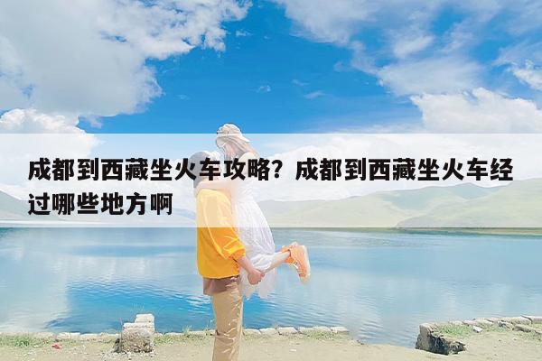 成都到西藏坐火车攻略？成都到西藏坐火车经过哪些地方啊
