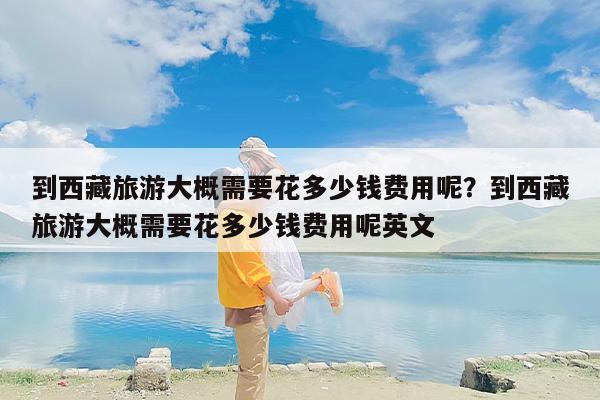 到西藏旅游大概需要花多少钱费用呢？到西藏旅游大概需要花多少钱费用呢英文