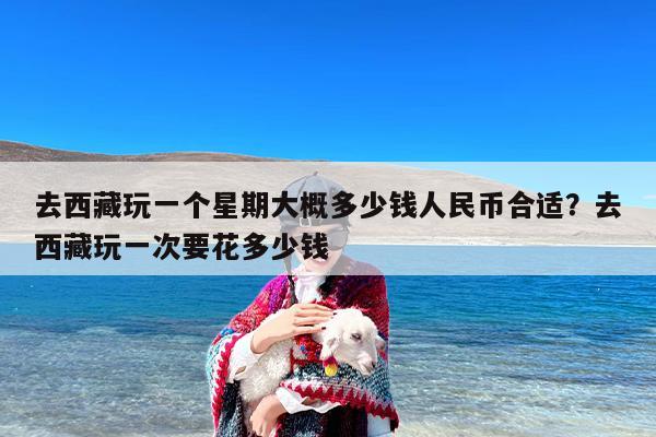 去西藏玩一个星期大概多少钱人民币合适？去西藏玩一次要花多少钱