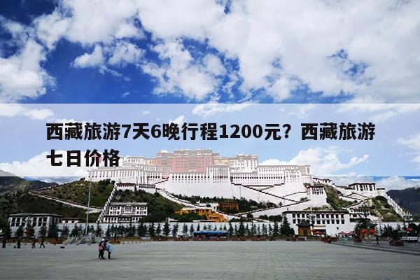 西藏旅游7天6晚行程1200元？西藏旅游七日价格