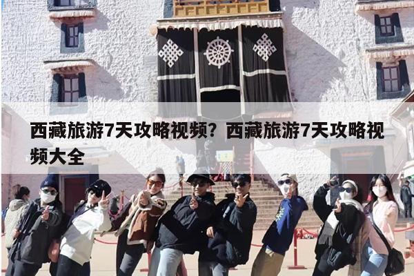 西藏旅游7天攻略视频？西藏旅游7天攻略视频大全