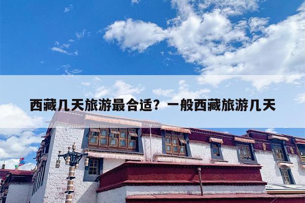 西藏几天旅游最合适？一般西藏旅游几天