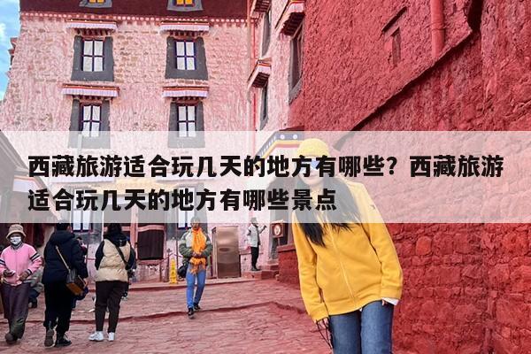 西藏旅游适合玩几天的地方有哪些？西藏旅游适合玩几天的地方有哪些景点