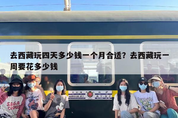 去西藏玩四天多少钱一个月合适？去西藏玩一周要花多少钱