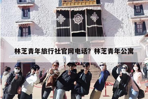 林芝青年旅行社官网电话？林芝青年公寓