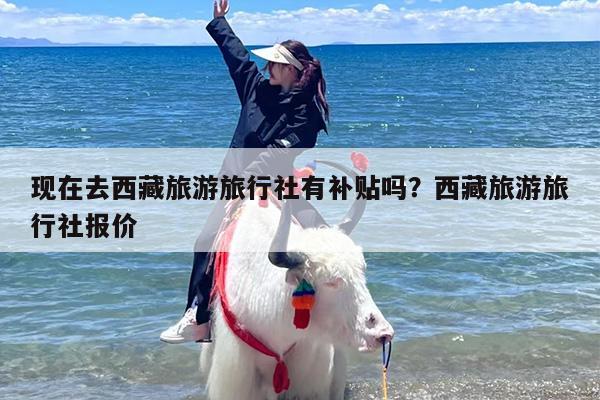 现在去西藏旅游旅行社有补贴吗？西藏旅游旅行社报价