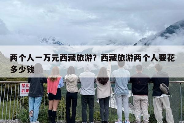 两个人一万元西藏旅游？西藏旅游两个人要花多少钱