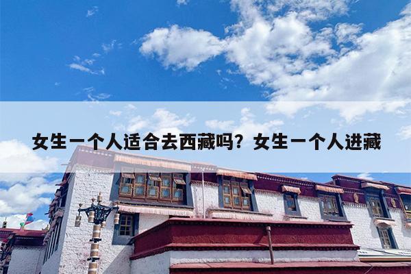 女生一个人适合去西藏吗？女生一个人进藏