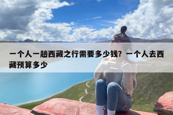 一个人一趟西藏之行需要多少钱？一个人去西藏预算多少