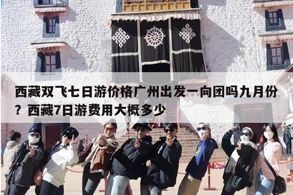 西藏双飞七日游价格广州出发一向团吗九月份？西藏7日游费用大概多少