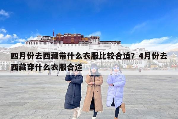 四月份去西藏带什么衣服比较合适？4月份去西藏穿什么衣服合适