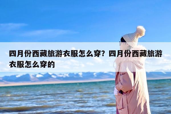 四月份西藏旅游衣服怎么穿？四月份西藏旅游衣服怎么穿的