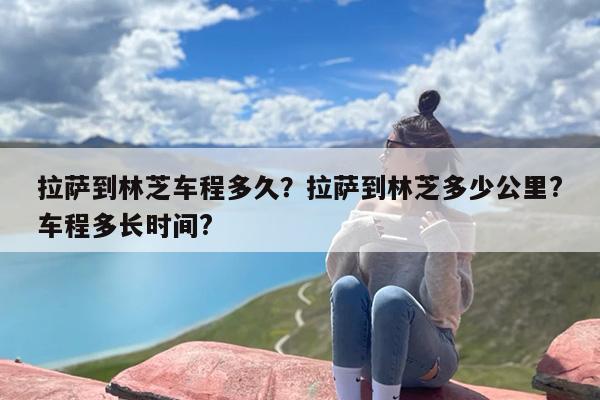 拉萨到林芝车程多久？拉萨到林芝多少公里?车程多长时间?