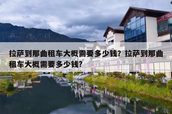 拉萨到那曲租车大概需要多少钱？拉萨到那曲租车大概需要多少钱?