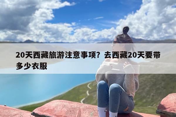 20天西藏旅游注意事项？去西藏20天要带多少衣服