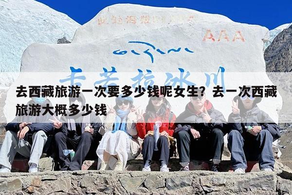 去西藏旅游一次要多少钱呢女生？去一次西藏旅游大概多少钱