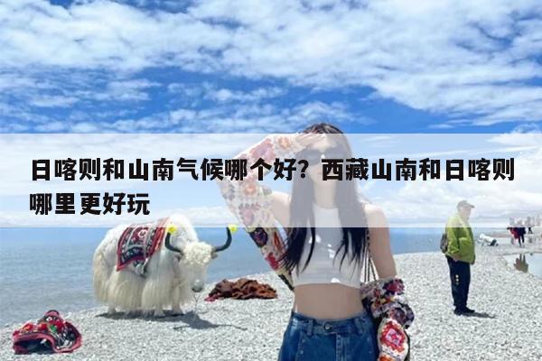 日喀则和山南气候哪个好？西藏山南和日喀则哪里更好玩