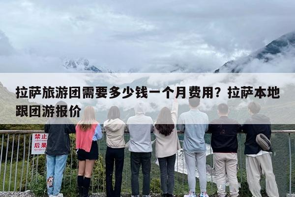 拉萨旅游团需要多少钱一个月费用？拉萨本地跟团游报价