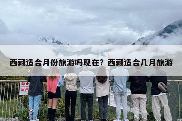 西藏适合月份旅游吗现在？西藏适合几月旅游