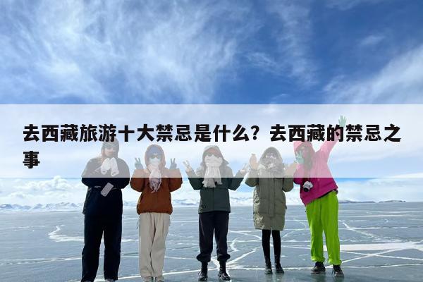 去西藏旅游十大禁忌是什么？去西藏的禁忌之事