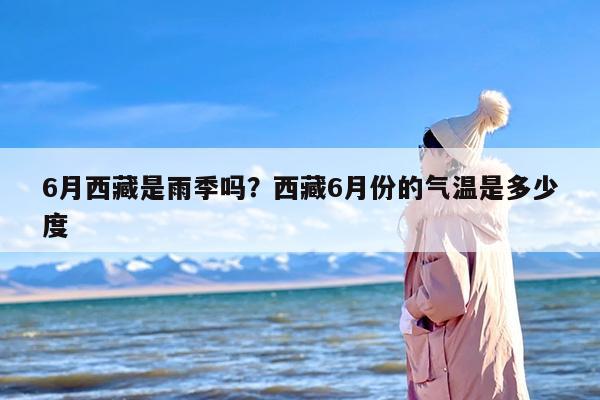 6月西藏是雨季吗？西藏6月份的气温是多少度