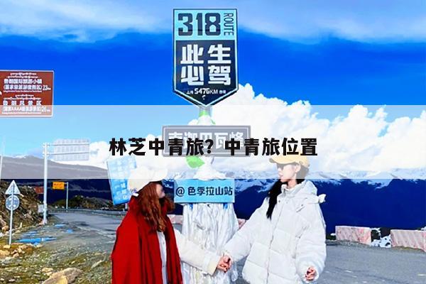 林芝中青旅？中青旅位置