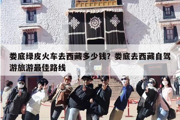 娄底绿皮火车去西藏多少钱？娄底去西藏自驾游旅游最佳路线