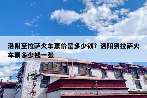 洛阳至拉萨火车票价是多少钱？洛阳到拉萨火车票多少钱一张