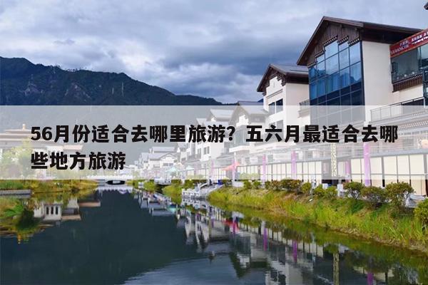 56月份适合去哪里旅游？五六月最适合去哪些地方旅游