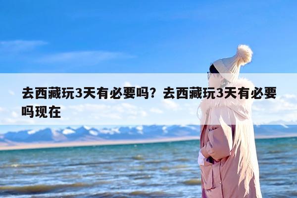去西藏玩3天有必要吗？去西藏玩3天有必要吗现在