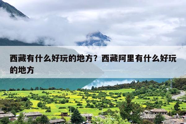 西藏有什么好玩的地方？西藏阿里有什么好玩的地方