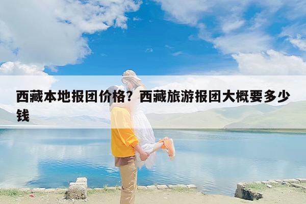 西藏本地报团价格？西藏旅游报团大概要多少钱