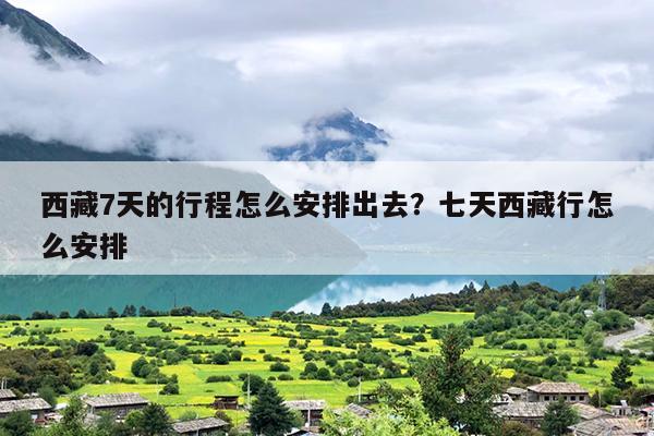 西藏7天的行程怎么安排出去？七天西藏行怎么安排