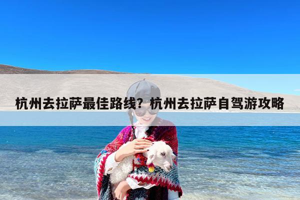 杭州去拉萨最佳路线？杭州去拉萨自驾游攻略