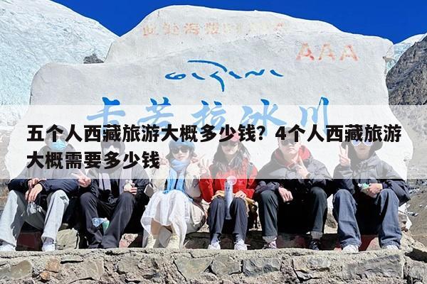 五个人西藏旅游大概多少钱？4个人西藏旅游大概需要多少钱