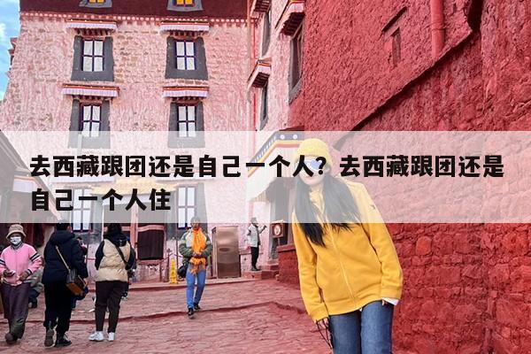 去西藏跟团还是自己一个人？去西藏跟团还是自己一个人住