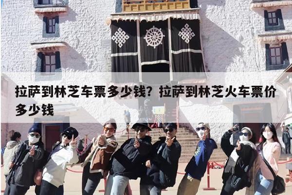 拉萨到林芝车票多少钱？拉萨到林芝火车票价多少钱