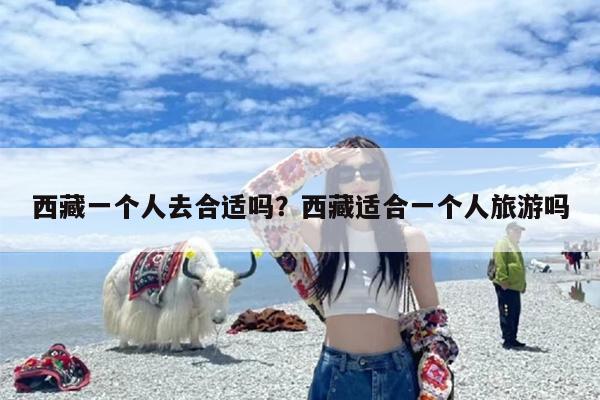 西藏一个人去合适吗？西藏适合一个人旅游吗