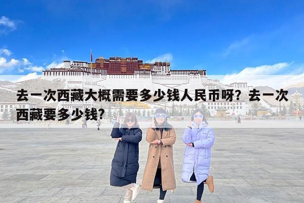 去一次西藏大概需要多少钱人民币呀？去一次西藏要多少钱?