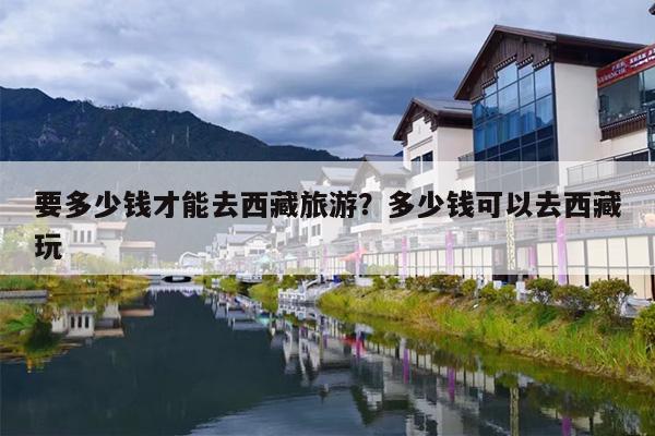 要多少钱才能去西藏旅游？多少钱可以去西藏玩