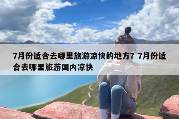 7月份适合去哪里旅游凉快的地方？7月份适合去哪里旅游国内凉快