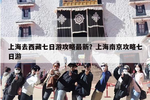 上海去西藏七日游攻略最新?上海南京攻略七日游 上海去西藏七日游攻略最新?上海南京攻略七日游