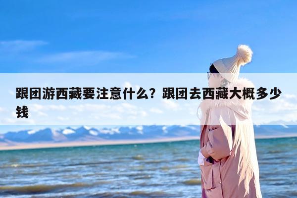 跟团游西藏要注意什么？跟团去西藏大概多少钱