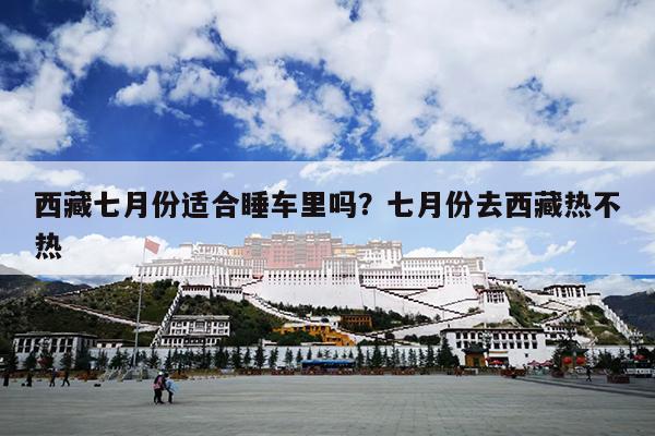 西藏七月份适合睡车里吗？七月份去西藏热不热