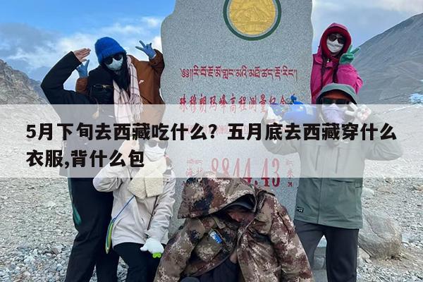 5月下旬去西藏吃什么？五月底去西藏穿什么衣服,背什么包
