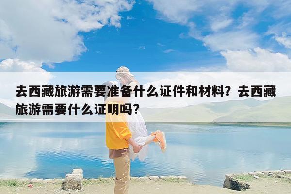 去西藏旅游需要准备什么证件和材料？去西藏旅游需要什么证明吗?