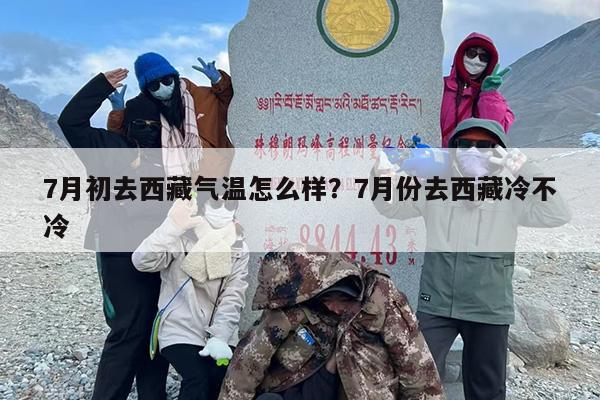 7月初去西藏气温怎么样？7月份去西藏冷不冷